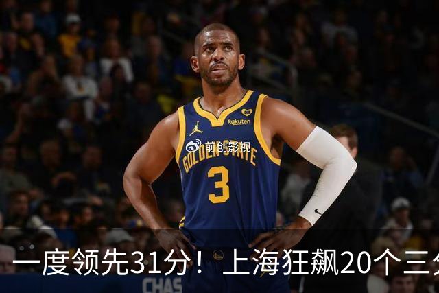一度领先31分！上海狂飙20个三分打崩广东防线 卢伟末节放水还3-17