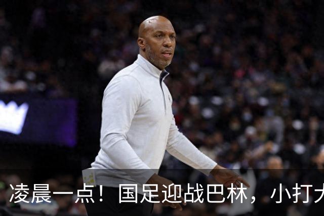 凌晨一点！国足迎战巴林，小打大已取两连胜，赢球=头名出线进四强