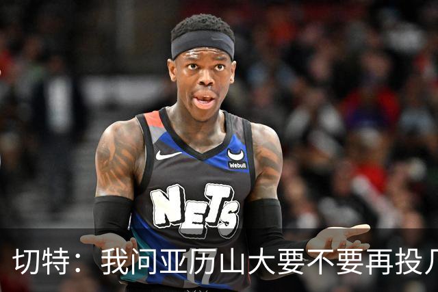 切特：我问亚历山大要不要再投几个三分 他说不了然后主动下场