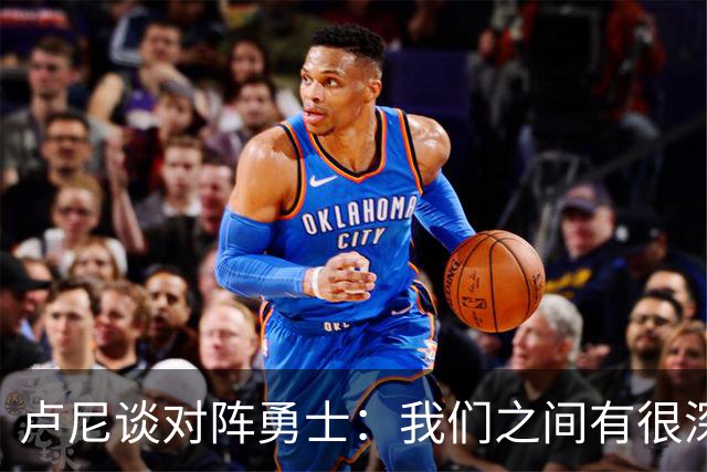 卢尼谈对阵勇士：我们之间有很深的渊源，这总是很有趣