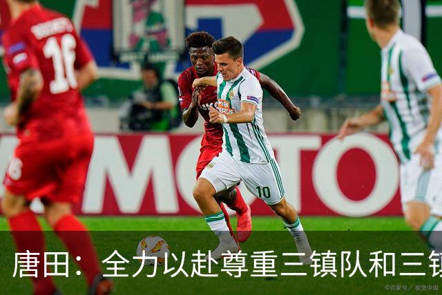 唐田：全力以赴尊重三镇队和三镇球迷，希望双方球员健康完赛