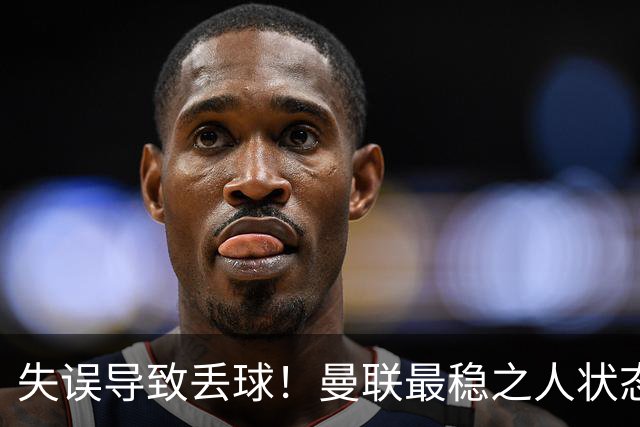 失误导致丢球！曼联最稳之人状态下滑 本赛季仅1次零封