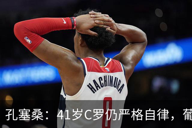 孔塞桑：41岁C罗仍严格自律，葡萄牙国家队目标就是争冠
