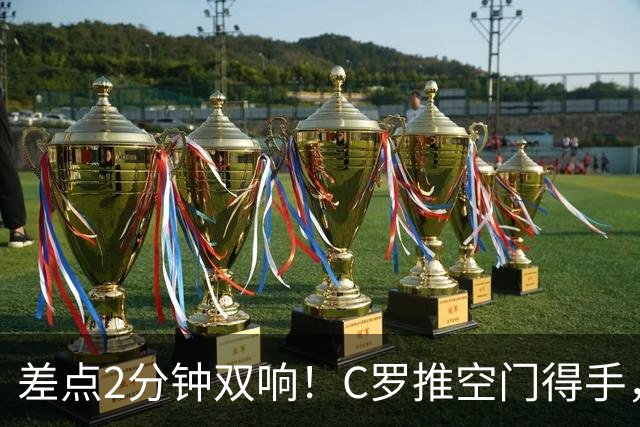 差点2分钟双响！C罗推空门得手，主裁示意越位在先进球无效