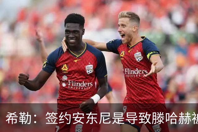 希勒：签约安东尼是导致滕哈赫被解雇的原因之一