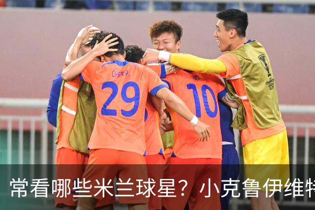 常看哪些米兰球星？小克鲁伊维特：我父亲、巴神，还有西多夫