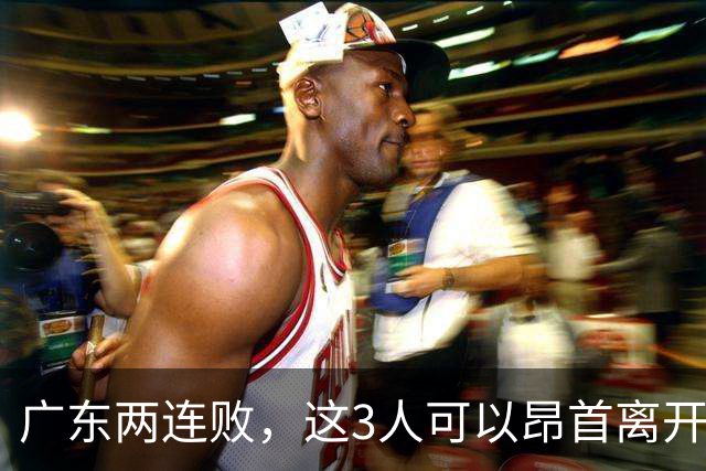广东两连败，这3人可以昂首离开，双外援出色，胡明轩爆发
