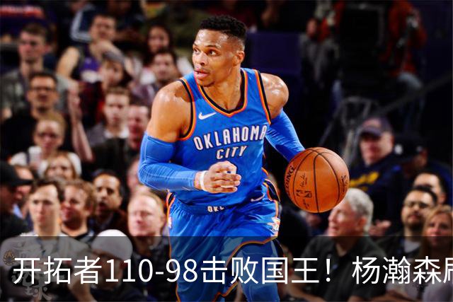开拓者110-98击败国王！杨瀚森刷新个人新高，3大事实浮出水面