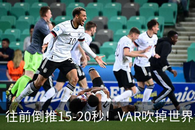 往前倒推15‑20秒！VAR吹掉世界波，佩工赛后彻底炸了