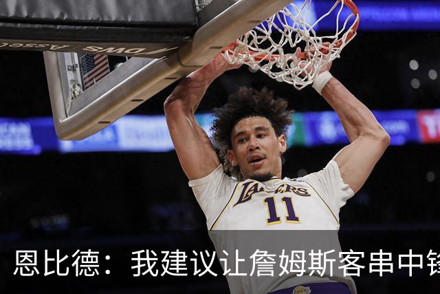 恩比德：我建议让詹姆斯客串中锋