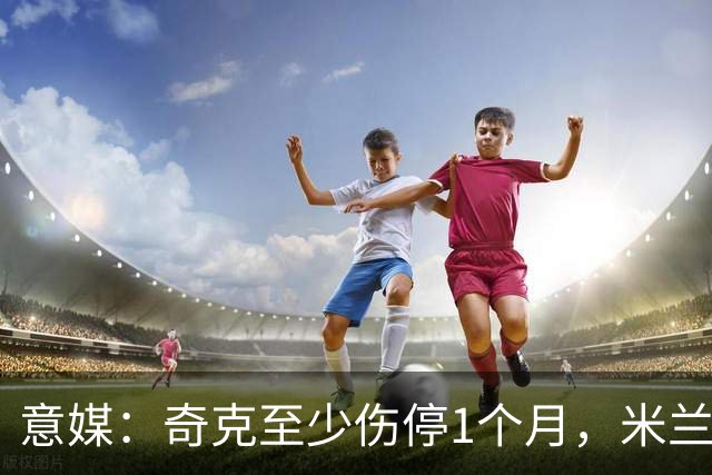 意媒：奇克至少伤停1个月，米兰预计会在1月果断补强