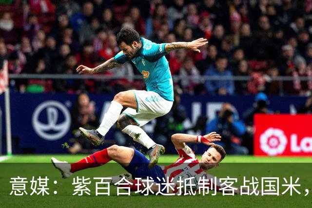 意媒：紫百合球迷抵制客战国米，抗议球票涨价及购票安排不公