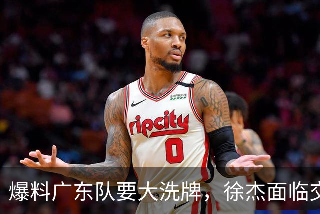 爆料广东队要大洗牌，徐杰面临交易，卢卡成老大，胡明轩队长不稳