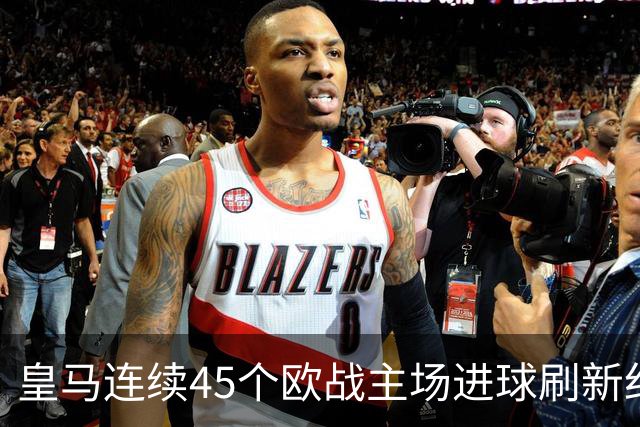 皇马连续45个欧战主场进球刷新纪录！近90个主场仅被中央陆军零封