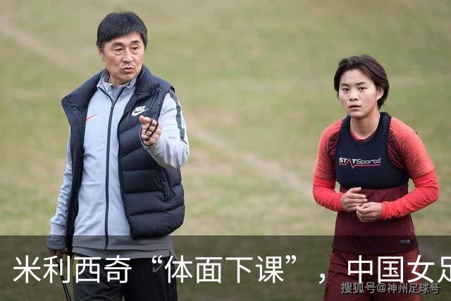 米利西奇“体面下课”，中国女足换帅，为何越换越迷茫？