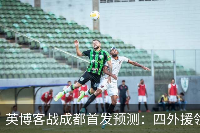 英博客战成都首发预测：四外援领衔，铁腰及时回归，三大主力缺阵