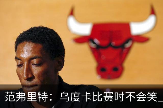 范弗里特：乌度卡比赛时不会笑 但除此之外他没个正形&非常幽默