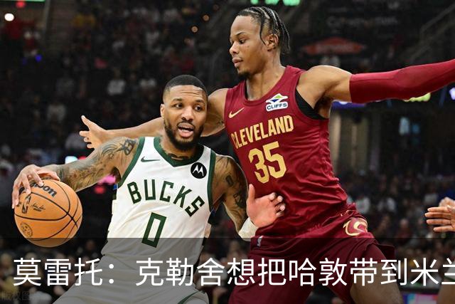 莫雷托：克勒舍想把哈敦带到米兰；米兰盼年末能和拉比奥续约
