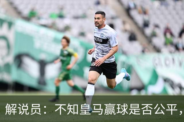 解说员：不知皇马赢球是否公平，但他们确实赢了