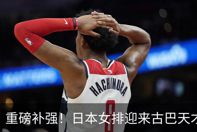 重磅补强！日本女排迎来古巴天才强援，或是下一个瓦尔加斯