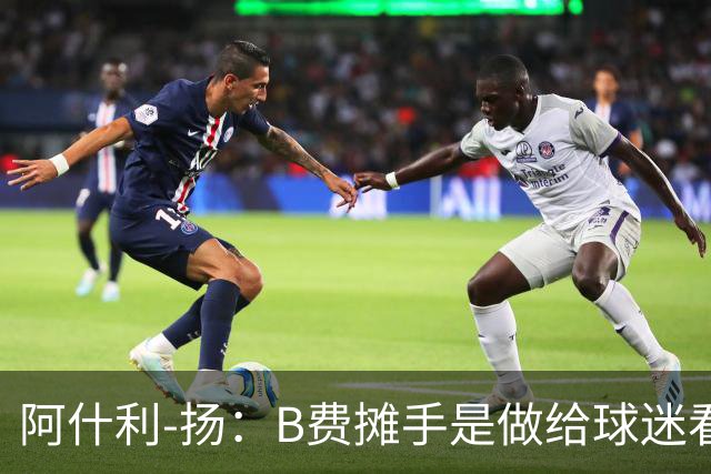 阿什利-扬：B费摊手是做给球迷看的，他只在乎数据