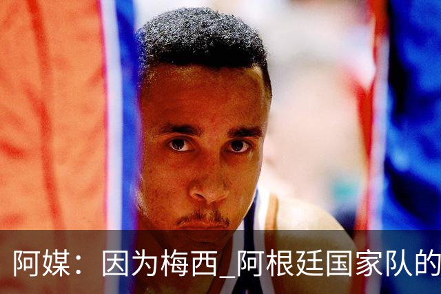阿媒：因为梅西 阿根廷国家队的训练课都能卖票