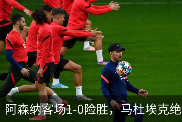 阿森纳客场1-0险胜，马杜埃克绝杀，阿尔特塔战术揭秘