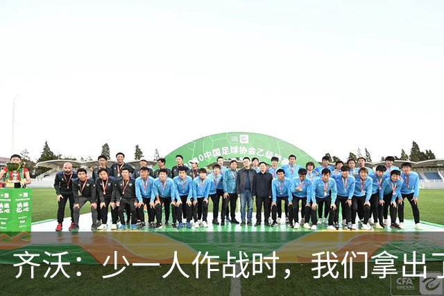 齐沃：少一人作战时，我们拿出了过去有些时候欠缺的东西
