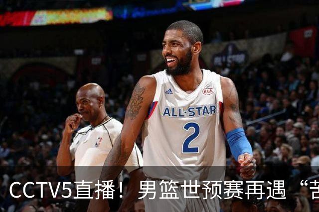 CCTV5直播！男篮世预赛再遇“苦主”，周琦顶替杨瀚森，赢球有望升小组第一